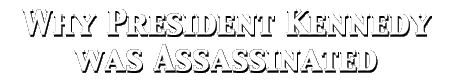 WHY PRESIDENT KENNEDY WAS ASSASSINATED